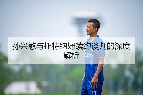孙兴慜与托特纳姆续约谈判的深度解析